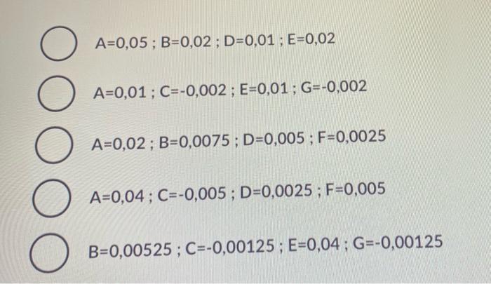 \( \begin{array}{l}A=0,05 ; B=0,02 ; D=0,01 ; E=0,02 \\ A=0,01 ; C=-0,002 ; E=0,01 ; G=-0,002 \\ A=0,02 ; B=0,0075 ; D=0,005
