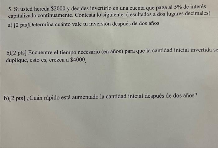 5. Si usted hereda \( \$ 2000 \) y decides invertirlo en una cuenta que paga al \( 5 \% \) de interés capitalizado continuame