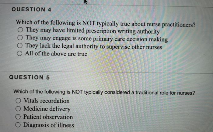 QUESTION 4 Which of the following is NOT typically true about nurse practitioners? They may have limited prescription writing