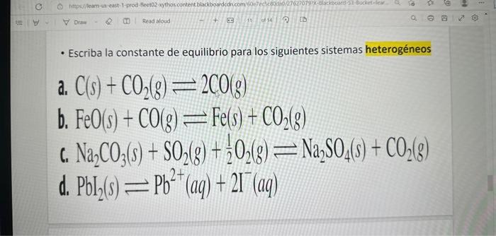 - Escriba la constante de equilibrio para los siguientes sistemas heterogéneos a. \( \mathrm{C}(\mathrm{s})+\mathrm{CO}_{2}(g