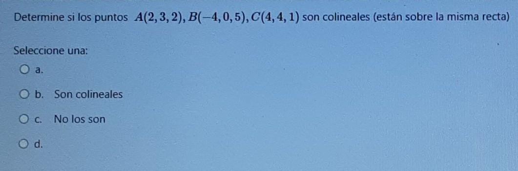 Determine si los puntos A(2,3,2), B(-4,0,5), C(4,4, 1) son colineales (están sobre la misma recta) Seleccione una: O a. O b.