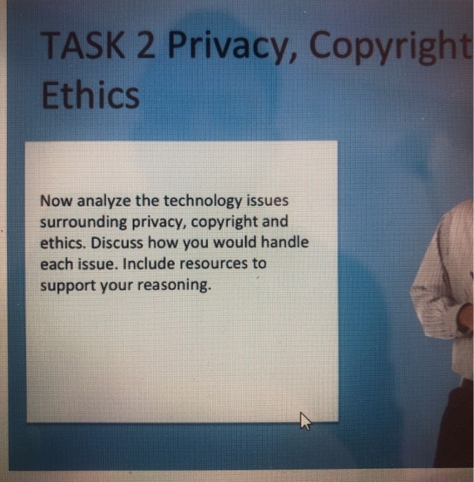 TASK 2 Privacy, Copyright Ethics Now analyze the technology issues surrounding privacy, copyright and ethics. Discuss how you