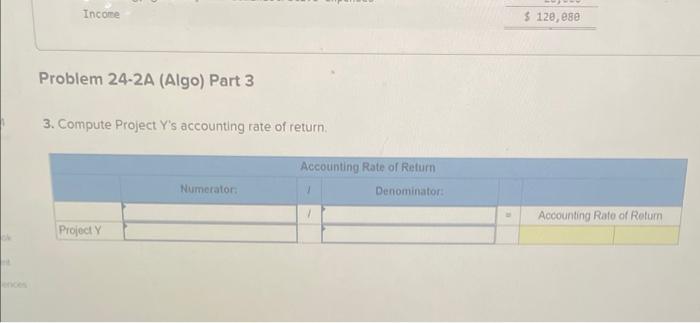 Problem 24-2A (Algo) Part 3
3. Compute Project Ys accounting rate of return.