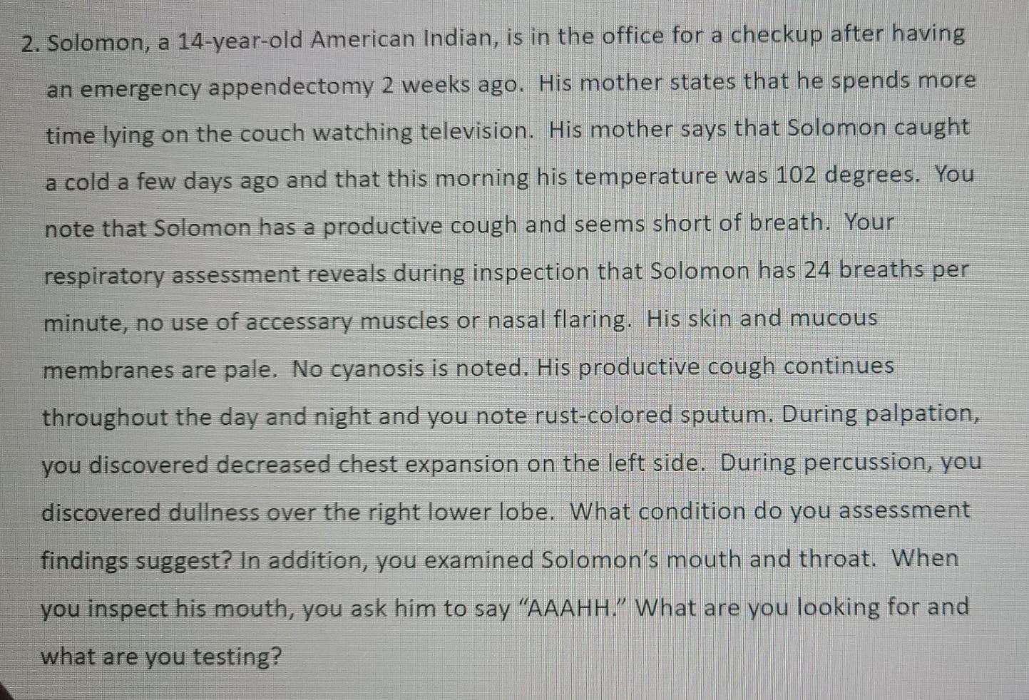 2. Solomon, a 14-year-old American Indian, is in the office for a checkup after having an emergency appendectomy 2 weeks ago.