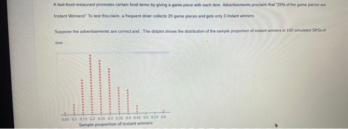 A tast-food restaurant promotes certain food items by giving a game piece with each item. Advertisements peoclaim that 25\%