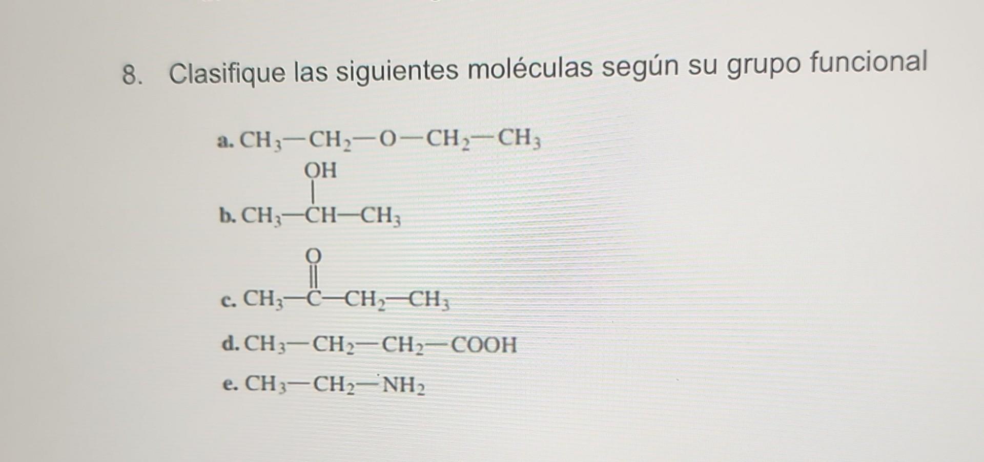 8. Clasifique las siguientes moléculas según su grupo funcional a. \( \mathrm{CH}_{3}-\mathrm{CH}_{2}-\mathrm{O}-\mathrm{CH}_