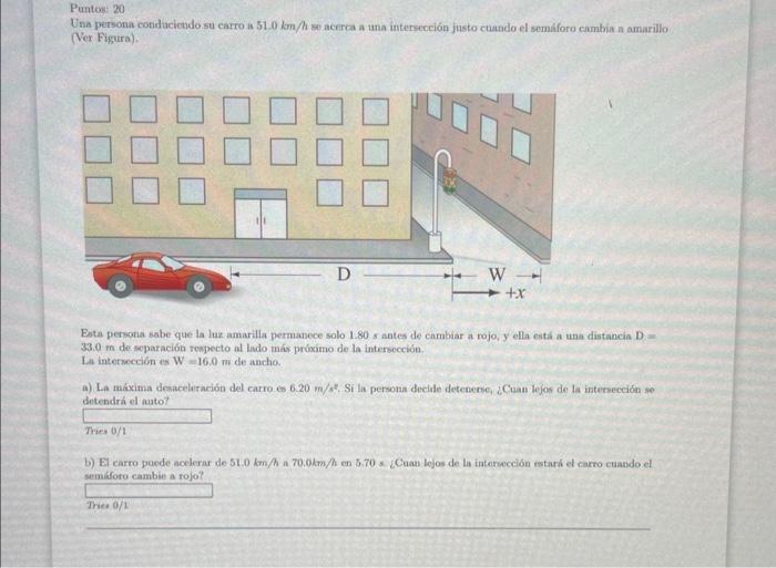 Puntos: 20 Una persona cotiduciendo su carro is \( 51.0 \mathrm{~km} / \mathrm{h} \) se acerca a una intersección justo cuand