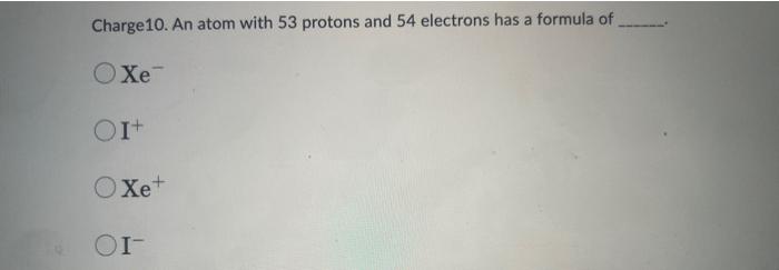Charge10. An atom with 53 protons and 54 electrons has a formula of
\( \mathrm{Xe}^{-} \)
\( \mathrm{Xe}^{+} \)