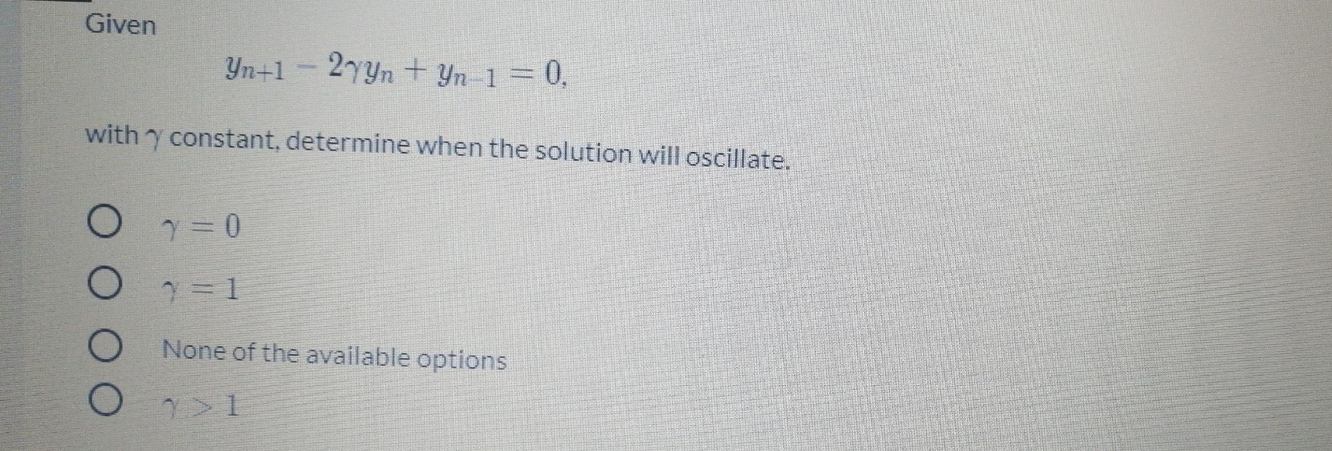 Given
Yn+1
2n + Yn 1 = 0.
with constant, determine when the solution will oscillate.
y = 0
= 1
None of the available options
