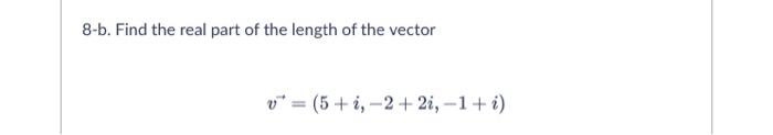 8-b. Find the real part of the length of the vector
v* = (5+1, 2+2i, -1+i)
