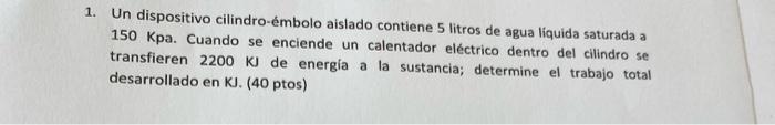 1. Un dispositivo cilindro-émbolo aislado contiene 5 litros de agua líquida saturada a 150 Kpa. Cuando se enciende un calenta