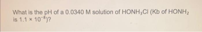 Solved What is the pH of a 0.0340M solution of HONH3Cl(Kb of | Chegg.com