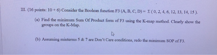 III. (16 points: 10 + 6) Consider the Boolean function F3 (A, B, C, D) - E(0, 2, 4, 6, 12, 13, 14, 15). (a) Find the minimum
