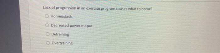 Lack of progression in an exercise program causes what to occur? Homeostasis Decreased power output Detraining Overtraining