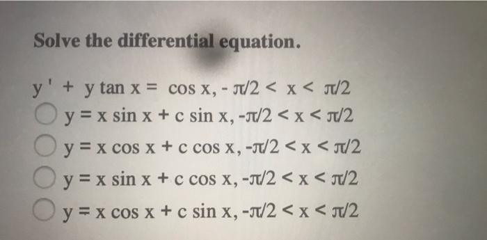 Solve the differential equation. C y + y tan x = cos x, - 1/2 < x < 0/2 y = x sin x + c sin x,-1/2<x< 1/2 y = x cos x + c co