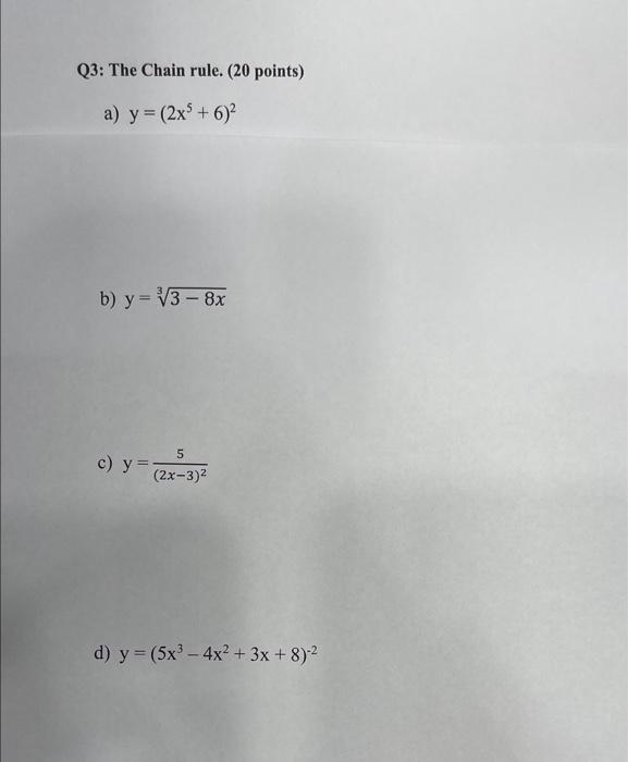 Q3: The Chain rule. ( 20 points) a) \( y=\left(2 x^{5}+6\right)^{2} \) b) \( y=\sqrt[3]{3-8 x} \) c) \( y=\frac{5}{(2 x-3)^{2