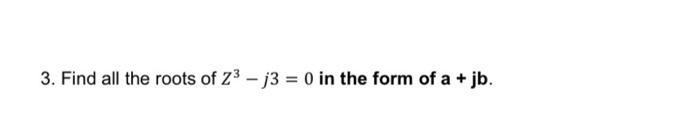 Solved 3. Find all the roots of Z³ - j3 = 0 in the form of a | Chegg.com