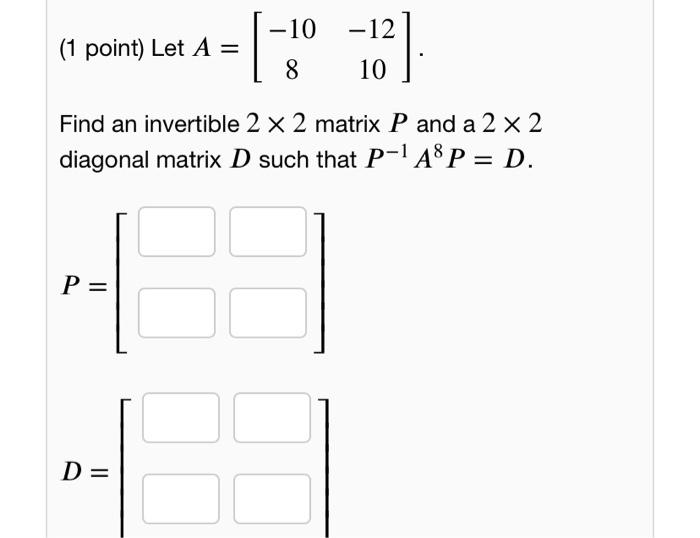 (1 point) Let \( A=\left[\begin{array}{cc}-10 & -12 \\ 8 & 10\end{array}\right] \).
Find an invertible \( 2 \times 2 \) matri
