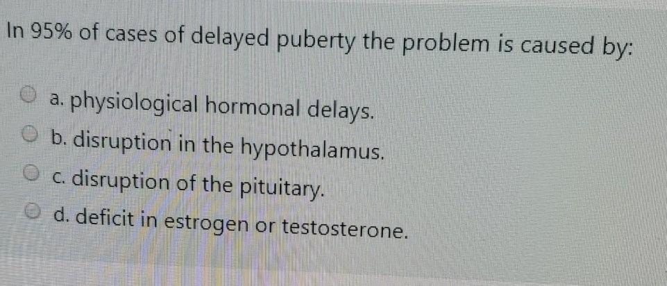 In 95% of cases of delayed puberty the problem is caused by: a. physiological hormonal delays. b. disruption in the hypothala