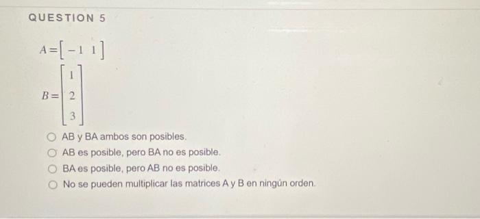 QUESTION 5 \[ \begin{array}{l} A=\left[\begin{array}{ll} -1 & 1 \end{array}\right] \\ B=\left[\begin{array}{l} 1 \\ 2 \\ 3 \e