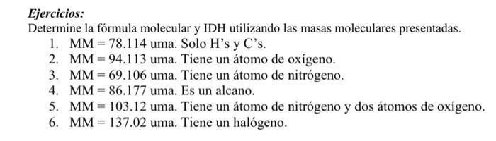 Ejercicios:
Determine la fórmula molecular y IDH utilizando las masas moleculares presentadas.
1. \( \mathrm{MM}=78.114 \) um