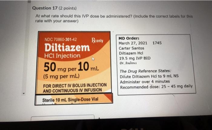 Question 17 (2 points) At what rate should this IVP dose be administered? (Include the correct labels for this rate with your