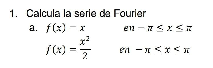 1. Calcula la serie de Fourier a. \[ \begin{array}{ll} f(x)=x & \text { en }-\pi \leq x \leq \pi \\ f(x)=\frac{x^{2}}{2} & \t