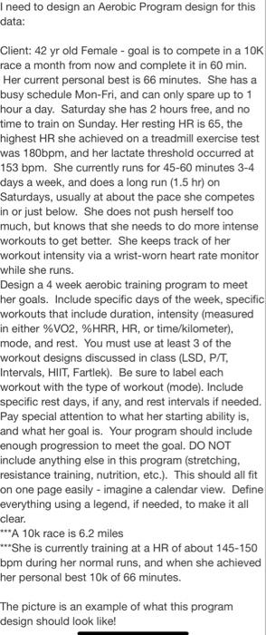 I need to design an Aerobic Program design for this data: Client: 42 yr old Female - goal is to compete in a 10K race a month