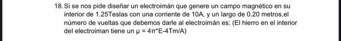 18. Si se nos pide diseñar un electroimán que genere un campo magnético en su interior de 1.25Teslas con una corriente de 10A