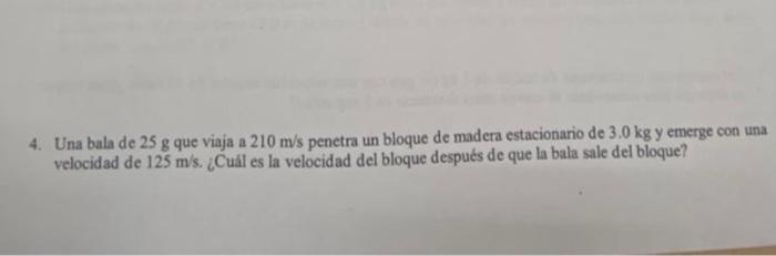 4. Una bala de \( 25 \mathrm{~g} \) que viaja a \( 210 \mathrm{~m} / \mathrm{s} \) penetra un bloque de madera estacionario d