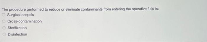 The procedure performed to reduce or eliminate contaminants from entering the operative field is:
O Surgical asepsis
Cross-co