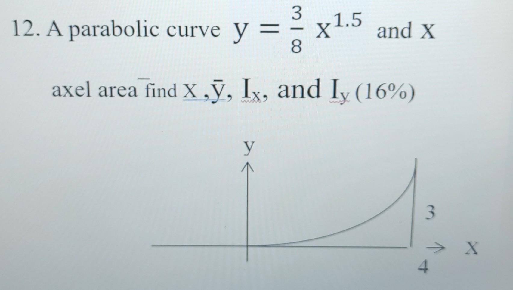 12. A parabolic curve y = = x¹.5 and X
3
X1.5
axel area find X,Y, Ix, and Iy (16%)
y
3
X