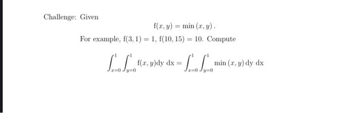 Challenge: Given f(x, y) = min (x, y). For example, f(3, 1) = 1, f(10, 15) = 10. Compute L L LL f(x, y)dy dx = min (x, y) dy