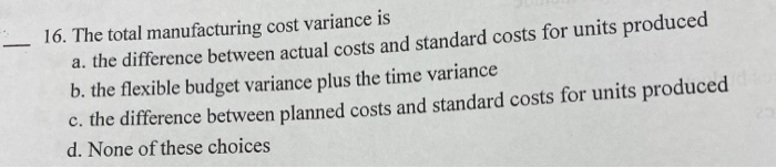 Solved _ 16. The total manufacturing cost variance is a. the | Chegg.com