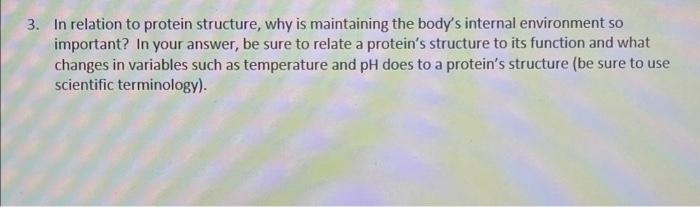 3. In relation to protein structure, why is maintaining the bodys internal environment so
important? In your answer, be sure