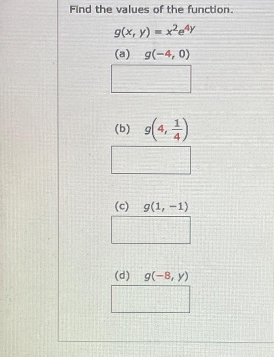 Find the values of the function. \[ g(x, y)=x^{2} e^{4 y} \] (a) \( g(-4,0) \) (b) \( g\left(4, \frac{1}{4}\right) \)