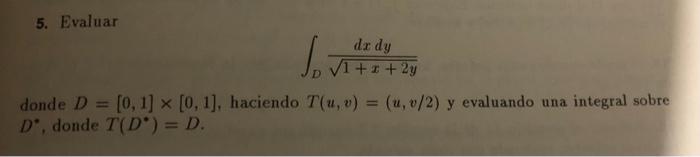 5. Evaluar \[ \int_{D} \frac{d x d y}{\sqrt{1+x+2 y}} \] donde \( D=[0,1] \times[0,1] \), haciendo \( T(u, v)=(u, v / 2) \) y