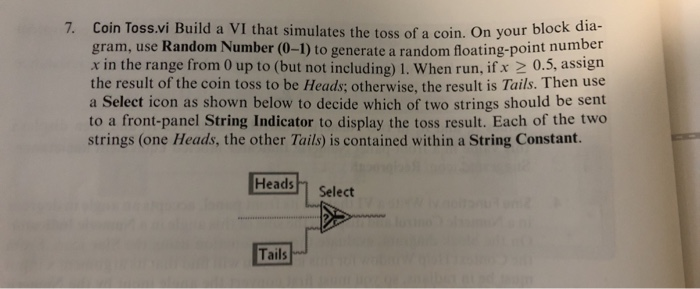 7. Coin Toss.vi Build a VI that simulates the toss of a coin. On your block gram, use Random Number (0-1) to generate a rando