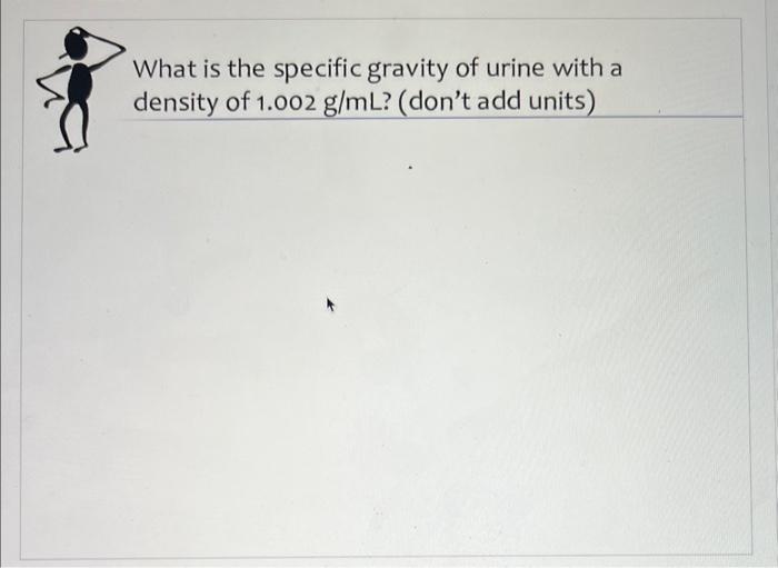 What is the specific gravity of urine with a density of \( 1.002 \mathrm{~g} / \mathrm{mL} \) ? (dont add units)