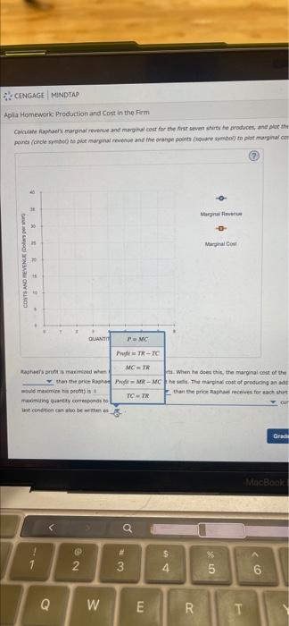 CENGAGE MINDTAP
Aplia Homework Production and Cost in the Firm
Calculate Raphaels marginal revenue and marginal cost for the