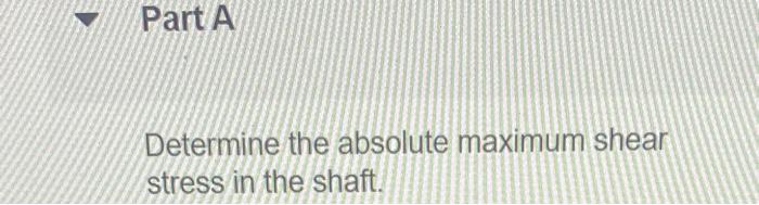 Part A
Determine the absolute maximum shear
stress in the shaft.