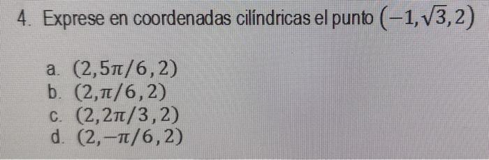 4. Exprese en coordenadas cilindricas el punto \( (-1, \sqrt{3}, 2) \) a. \( (2,5 \pi / 6,2) \) b. \( (2, \pi / 6,2) \) c. \(