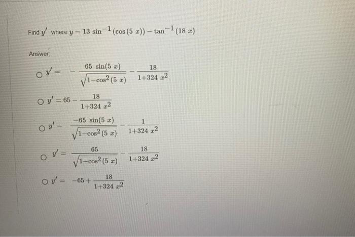 Find \( y^{\prime} \) where \( y=13 \sin ^{-1}(\cos (5 x))-\tan ^{-1}(18 x) \) Answer; \[ \begin{aligned} y^{\prime} &=-\frac