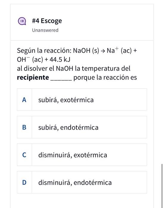 #4 Escoge Unanswered Según la reacción: NaOH (s) → Na+ (ac) + OH (ac) + 44.5 kJ al disolver el NaOH la temperatura del recipi