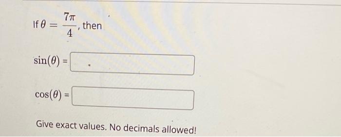 If \( \theta=\frac{7 \pi}{4} \), then
\( \sin (\theta)= \)
\[
\cos (\theta)=
\]
Give exact values. No decimals allowed!