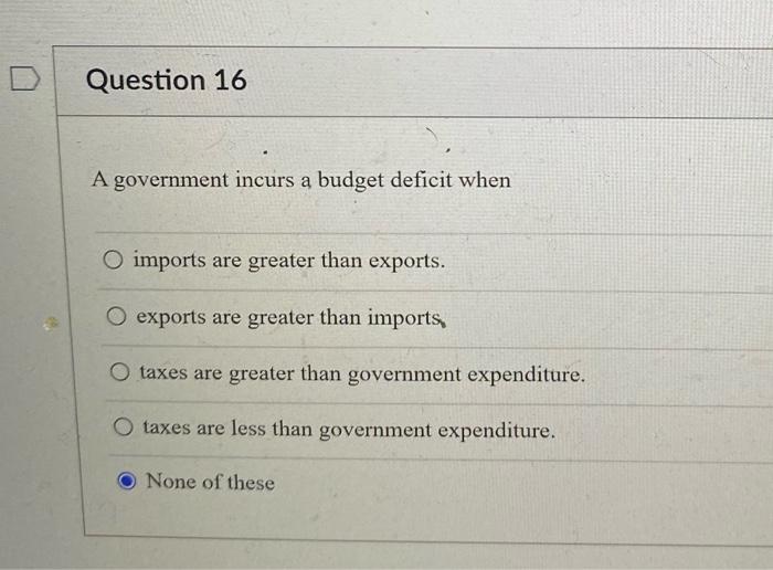 A government incurs a budget deficit when
imports are greater than exports.
exports are greater than imports
taxes are greate