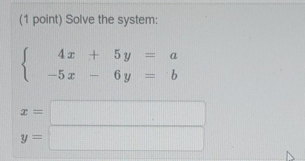 (1 point) Solve the system: \[ \left\{\begin{array}{r} 4 x+5 y=a \\ -5 x-6 y=b \end{array}\right. \]