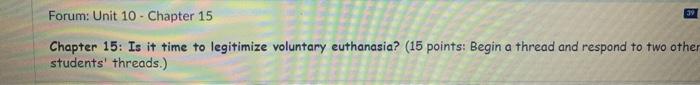 39 Forum: Unit 10 - Chapter 15 Chapter 15: Is it time to legitimize voluntary euthanasia? (15 points: Begin a thread and resp