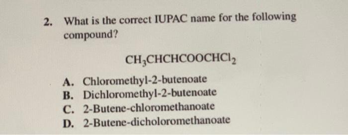 2. What is the correct IUPAC name for the following
compound?
CH?CHCHCOOCHC1?
A. Chloromethyl-2-butenoate
B. Dichloromethyl-2