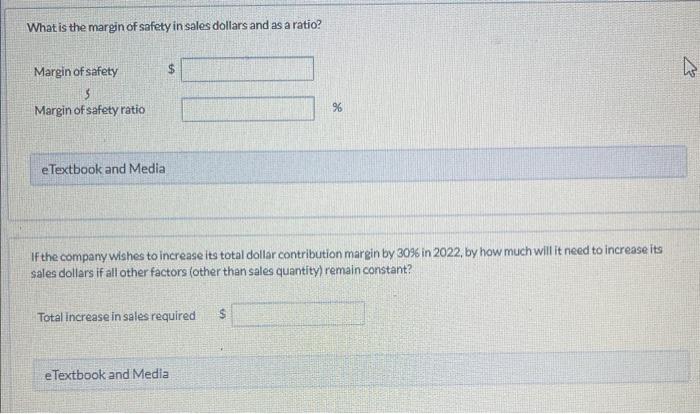 What is the margin of safety in sales dollars and as a ratio?
Margin of safety
Margin of safety ratio
eTextbook and Media
If 